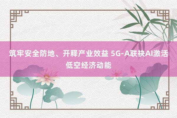筑牢安全防地、开释产业效益 5G-A联袂AI激活低空经济动能